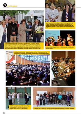 26
en images
L’église Notre-Dame du Val a accueilli le mercredi 15 avril le concert de
printemps de la Grande Harmonie du Conservatoire Jean-Sébastien-Bach.
A l’issue de la traditionnelle messe de la Saint-Georges, le samedi 25 avril,
marquée par la bénédiction des brioches, Marie-José Simon, Jacques Canal,
Eddie Cartone, conseillers municipaux, Alain Chilewski, Adjoint au Maire, et
Chantal Brunel ont accompagné le père Dominique Fontaine pour déposer une
gerbe devant la Croix Saint-Georges, en hommage au Saint-Patron de la ville.
Chantal Brunel, accompagnée d’Elise Phahongchanh et de
Franck Le Millour-Woirhaye, conseillers municipaux, ont
célébré le nouvel an Lao le dimanche 26 avril aux côtés de
Son Altesse Royale, le Prince Régent Sauryavong Savang du
Laos.
Matinée sportive le samedi 2 mai pour les
+ de 55 ans de la ville. Certains se sont
essayés au Taï Chi ou à la gym douce… ... Pendant que d’autres ont sorti leurs bâtons pour une randonnée de marche nordique.
L’association Selepak Khmer a célébré ses 20 ans à Bussy, le
samedi 25 avril.
 