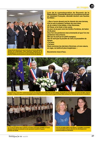 | N° 175 - mai 2015 27
en images
Chaquedernierdimanchedumoisd’avrilalieulaJournéenationaledu
Souvenir de la Déportation. Cette cérémonie, poignante par les
témoignagesdeceuxquiontvécucedramehistorique,directementou
dansleurfamille,permetd’honorerlamémoiredetouslesdéportés.
Lors de cet atelier, Marie-José Simon, conseillère municipale,
a rencontré Sylvie Pascal, directrice du développement
musical de Marne-et-Gondoire
Le 14 avril, les élèves des 4 classes à horaires aménagés (CHAM) de l’école
Charles-Perrault ont présenté un joli spectacle musical à l’espace
Charles-de-Gaulle.
Vendredi 8 mai, c’est le 70ème
anniversaire de la fin de la Deuxième Guerre Mondiale qui était célébré. Chantal Brunel, Yann Dubosc et Ludovic Boutillier, Adjoints
au Maire, ont déposé la gerbe de la municipalité devant le Monument aux Morts, sous le regard de Robert Msili, président de l’Amicale des Anciens Combattants.
Lors de la commémoration du Souvenir de la
Déportation, Chantal Brunel a lu ce poème écrit par
un résistant français, décédé durant ces heures
terribles :
« Que s’ouvre devant moi le chemin de mes larmes,
Car je suis à présent l’artisan de mon âme.
Je ne crains ni les bêtes, ni les Hommes,
Ni l’hiver, ni le froid, ni les vents.
Au jour où je pars vers les forêts d’ombres, de haine
et de peur,
Que l’on me pardonne mes errements et que l’on me
pardonne mes erreurs,
Moi qui ne suit qu’un petit voyageur,
Qui ne suit que la poudre du vent, la poussière du
temps.
J’ai peur.
J’ai peur.
Nous sommes les derniers Hommes, et nos cœurs,
en rage, ne battront plus longtemps. »
Souvenons-nous d’eux.
 