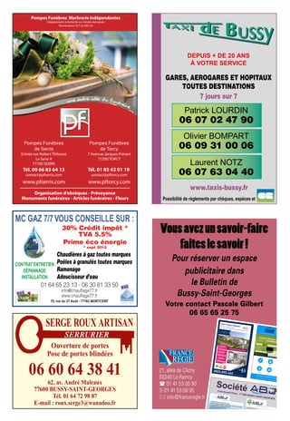 Patrick LOURDIN
06 07 02 47 90
Olivier BOMPART
06 09 31 00 06
Laurent NOTZ
06 07 63 04 40
DEPUIS + DE 20 ANS
À VOTRE SERVICE
GARES, AEROGARES ET HOPITAUX
TOUTES DESTINATIONS
7 jours sur 7
www.taxis-bussy.fr
Possibilité de règlements par chèques, espèces et
21, allée de Clichy
93340 Le Raincy
 01 41 53 00 90
 01 41 53 00 95
 info@franceregie.fr
Vousavezunsavoir-faire
faiteslesavoir!
Pour réserver un espace
publicitaire dans
le Bulletin de
Bussy-Saint-Georges
Votre contact Pascale Gilbert
06 65 65 25 75
0825.895.460 WWW.IM
MOBILIER-EDOUARDDENIS.CO
M
BUSSY-SAINT-GEORGESÀ 8 min à pied de la gareAu cœur du Village, à proximité du Val d’Europe
RER
A
(1)(2)Offressoumisesàconditions.L’illustrationestunelibreinterprétationdel’artiste.Photographieàtitred’ambiance,noncontractuelle.
(1)
PINEL(2)
DÉFISCA
LISER
2 PIÈCES
179000€
à partir de
4 PIÈCES
278000€
à partir de
3 PIÈCES
238 000€
à partir de
DERNIÈRES OPPORTUNITÉS
ED_BUSSY_ANNONCE_85X130.indd 1
06/03/2015 16:12
ATMOSPHERETRAVAU
X TOUS CORPS
D’ETAT
Tél : 01 60 07 39 59 - Fax : 09 70 62 17 88
Maîtrise d’ouvrageAgencement
Décoration
www.atmosphere-travaux.fr
Étude avant
travaux
Maîtrise
d’oeuvre Coordination
de travaux
Travaux
corps d
Étude avant
travaux
Maîtrise
d’oeuvre Coordination
de travaux
Travaux tous
corps d’État
Conseils en
décoration
Plans de
salle de bains
2/4 rue Konrad-Adenauer - 77600 Bussy-saint-Georges
POUR VOS TRAVAUX D’AMÉNAGEMENTET DE RÉNOVATION
ABJABJ
Société3 bis Grand’ Place - 77 600 BUSSY-SAINT-GEORGES
Rénova
ABJABJ
Espaces verts
ABJABJ
Propreté
ABJABJ
➤ Entretien ménager des parties communes
➤ Sortie et rentrée des poubelles et désinfection, sortie des encombrants
➤ Shampouinage des moquettes et détachage
➤ Lavage des parkings et dégraissage➤ Remplacement des gardiens d’immeubles
➤ …
➤ Entretien des espaces verts➤ Remise en état des jardins➤ Aménagement des espaces verts➤ …
01.601.6
30% Crédit impôt *
TVA 5.5%
Prime éco énergie
* sept 2015
01 64 65 23 13 - 06 30 81 33 50
info@chauffage77.fr
www.chauffage77.fr
70, rue du 27 Août - 77163 MORTCERF
Chaudières à gaz toutes marques
Poêles à granulés toutes marques
Ramonage
Adoucisseur d’eau
MC GAZ 7/7VOUS CONSEILLE SUR :
CONTRAT ENTRETIEN
DÉPANNAGE
INSTALLATION
SERGE ROUX ARTISAN
06 60 64 38 41
62, av. André Malraux
77600 BUSSY-SAINT-GEORGES
Tél. 01 64 72 98 87
E-mail : roux.serge3@wanadoo.fr
Ouverture de portes
Pose de portes blindées
SERRURIER
 