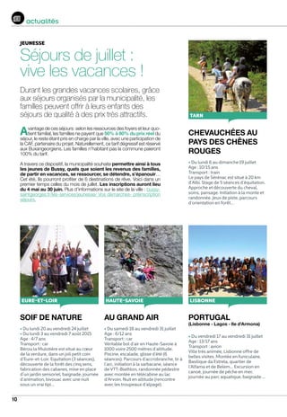 10
actualités
jeunesse
Séjours de juillet :
vive les vacances !
Durant les grandes vacances scolaires, grâce
aux séjours organisés par la municipalité, les
familles peuvent offrir à leurs enfants des
séjours de qualité à des prix très attractifs.
Avantage de ces séjours: selon les ressources des foyers et leur quo-
tient familial, les familles ne payent que 50% à 80% du prix réel du
séjour, le reste étant pris en charge par la ville, avec une participation de
la CAF, partenaire du projet. Naturellement, ce tarif dégressif est réservé
aux Buxangeorgiens. Les familles n’habitant pas la commune paieront
100% du tarif.
A travers ce dispositif, la municipalité souhaite permettre ainsi à tous
les jeunes de Bussy, quels que soient les revenus des familles,
de partir en vacances, se ressourcer, se détendre, s’épanouir…
Cet été, Ils pourront profiter de 6 destinations de rêve. Voici dans un
premier temps celles du mois de juillet. Les inscriptions auront lieu
du 4 mai au 30 juin. Plus d’informations sur le site de la ville : bussy-
saintgeorges.fr/les-services/jeunesse/ Vos démarches- préinscription
séjours.
SOIF DE NATURE
• Du lundi 20 au vendredi 24 juillet
• Du lundi 3 au vendredi 7 août 2015
Age : 4/7 ans
Transport : car
Bérou la Mulotière est situé au cœur
de la verdure, dans un joli petit coin
d’Eure-et-Loir. Equitation (3 séances),
découverte de la forêt des cinq sens,
fabrication des cabanes, mise en place
d’un jardin sensoriel, baignade, journée
d’animation, bivouac avec une nuit
sous un vrai tipi…
Eure-et-loir
AU GRAND AIR
• Du samedi 18 au vendredi 31 juillet
Age : 6/12 ans
Transport : car
Véritable bol d’air en Haute-Savoie à
1000 voire 2500 mètres d’altitude.
Piscine, escalade, glisse d’été (6
séances). Parcours d’accrobranche, tir à
l’arc, initiation à la sarbacane, séance
de VTT-Biathlon, randonnée pédestre
avec montée en télécabine au lac
d’Arvoin. Nuit en altitude (rencontre
avec les troupeaux d’alpage).
haute-savoie
CHEVAUCHÉES AU
PAYS DES CHÊNES
ROUGES
• Du lundi 6 au dimanche 19 juillet
Age : 10/15 ans
Transport : train
Le pays de Sérénac est situé à 20 km
d’Albi. Stage de 5 séances d’équitation.
Approche et découverte du cheval,
soins, pansage. Initiation à la monte et
randonnée. Jeux de piste, parcours
d‘orientation en forêt…
Tarn
PORTUGAL
(Lisbonne - Lagos - Ile d’Armona)
• Du vendredi 17 au vendredi 31 juillet
Age : 13/17 ans
Transport : avion
Ville très animée, Lisbonne offre de
belles visites. Montée en funiculaire,
Basilique da Estrela, quartier de
l’Alfama et de Belem… Excursion en
canoé, journée de pêche en mer,
journée au parc aquatique, baignade …
lisbonNe
 