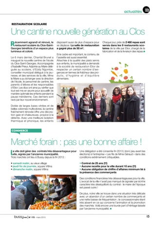 | N° 173 - mars 2015 13
actualités
Une cantine nouvelle génération au Clos
Récemment agrandi et rénové, le
restaurant scolaire du Clos-Saint-
Georges bénéficie d’un espace plus
lumineux et coloré.
Le 6 mars dernier, Chantal Brunel a
inauguré la nouvelle cantine de l’école
du Clos-Saint-Georges. Accompagnée
d’Isabelle Prieur, Adjointe au Maire délé-
guée au scolaire, d’Eddy Ngombe,
conseiller municipal délégué à la jeu-
nesse, et des services de la ville, Mme
le Maire a pu échanger avec la direction
de l’école, le personnel de cantine, les
parents d’élèves et les responsables
d’Elior. Les élus ont ainsi pu vérifier que
tout est mis en œuvre pour accueillir de
manière optimale les enfants pendant la
pause méridienne. Ces derniers sont
ravis par leur nouvel environnement.
Dotée de larges baies vitrées et de
belles colonnes multicolores, la cantine
fraîchement rénovée offre une décora-
tion gaie et chaleureuse, propice à la
détente. Avec une meilleure isolation
thermique et phonique, les enfants
disposent aussi de plus d’espace pour
se déplacer. La salle de restauration
a gagné plus de 50 m2
.
Si le cadre est important, le contenu de
l’assiette est aussi essentiel.
Attachée à la qualité des plats servis
aux enfants, la municipalité a demandé
à la société de restauration Elior de
respecter un certain nombre d’exi-
gences en termes de fraîcheur des pro-
duits, d’hygiène et d’équilibre
alimentaire.
Chaque jour, près de 2 480 repas sont
servis dans les 9 restaurants sco-
laires de la ville par Elior, chargé de la
fabrication et de la livraison des repas.
restauration scolaire
commerce
Marché forain : pas une bonne affaire !
la ville doit gérer des contrats très désavantageux pour
elle, signés par l’ancienne municipalité.
Trois marchés ont lieu à Bussy depuis la fin 2013 :
• samedi matin, au vieux village
• jeudi fin de journée, square Vitlina
• dimanche matin, square Vitlina
Une délégation a été consentie fin 2013 ( donc peu avant les
élections) à l’entreprise « Les fils de Mme Géraud » dans des
conditions extrêmement critiquables.
• Contrat de 25 ans (!!!)
• Aucune recette pour la ville durant 10 ans (!!!)
• Aucune obligation de chiffre d’affaires minimum lié à
la présence des commerçants
Des conditions financières très désavantageuses pour la ville.
L’avocat de la ville n’avait pas manqué de signaler par écrit le
caractère très déséquilibré du contrat : le maire de l’époque
est passé outre !
De plus, notre ville se trouve dans une situation très délicate
avec un abandon d’un certain nombre de commerçants et
une nette baisse de fréquentation ; le concessionnaire étant
très absent en ce qui concerne l’animation et la promotion
des marchés. Voilà encore une lourde part d’héritage laissée
par l’ancienne municipalité.
 