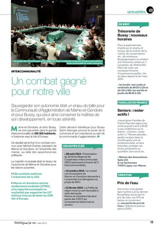 | N° 173 - mars 2015 15
actualités
Intercommunalité 
Un combat gagné
pour notre ville
Sauvegarder son autonomie était un enjeu de taille pour
la Communauté d’Agglomération de Marne-et-Gondoire
et pour Bussy, qui peut ainsi conserver la maîtrise de
son développement, en toute sérénité.
Marne-et-Gondoire, et donc Bussy,
ne vont pas entrer dans la grande
intercommunalité de 350 000 habitants,
ni fusionner avec le Val-d’Europe.
Ce résultat est le fruit d’un combat com-
mun avec Michel Chartier, président de
Marne-et-Gondoire, et l’ensemble des
maires, au-delà des appartenances
politiques.
La majorité municipale était en faveur de
l’autonomie de Marne-et-Gondoire pour
les raisons suivantes :
• Elle souhaite maîtriser
l’urbanisme de la ville
• Marne-et-Gondoire esttrès
modérément endettée (27M€),
et la majorité municipale ne
souhaitait pas supporter les 137
millions d’euros de dette du SAN
Val-d’Europe
Cette décision bénéfique pour Bussy
Saint-Georges prouve le poids de la
commune et son importance au sein de
la communauté d’agglomération.
Les maires des 18 communes de la CAMG ont voté à l’unanimité toutes les décisions permettant à
l’intercommunalité de rester autonome.
Trésorerie de
Bussy : nouveaux
horaires
Pour le paiement des
impôts sur le revenu et
locaux, de la cantine, de la
crèche, du conservatoire
etc., de nombreux
Buxangeorgiens se rendent
à la Trésorerie, située au 1
rue James-de-Rothschild.
Merci de noter ses
nouveaux horaires
d’ouverture au public, mis
en place depuis le 1er mars
2015 :
• les lundis, mercredis et
vendredis de 8h30 à 12h et
de 13h à 16h ;les mardis et
jeudis de 8h30 à 12h.
en bref
Seniors : rester
actifs !
L’association Familles de
France Pays de Lagny vous
invite le jeudi 2 avril à 9h30
à une conférence sur le
thème : « Seniors : rester
actifs ! ». Thèmes abordés :
garder sa place dans la
société après une vie
professionnelle, se faire
entendre, protéger ses
droits, prévention au
quotidien, lien social etc.
• Maison des Associations
Salle 215
9 rue Vacheresse
77400 Lagny-sur-Marne
familles de france
Prix de l’eau
Une erreur s’est glissée
dans l’article p.11 du dernier
BussyMag concernant le
prix de l’eau. Les 57% de
baisse ne concernent
qu’une partie du prix de
l’eau ( redevance prévue
dans la DSP).
erratum
Les dates clés
• 28 août 2014 : Présentation
du Schéma Régional de
Coopération Intercommunale
(SRCI) prévoyant la fusion de 5
intercommunalités.
• 13 octobre 2014 : Le conseil
communautaire de
Marne-et-Gondoire demande à
l’unanimité une dérogation au
projet de SRCI.
• 12 février 2015 : Le Préfet de
région rend un avis favorable à
cette demande.
Marne-et-Gondoire fait ainsi
partie des 3 EPCI qui
composeront désormais le
secteur.
 