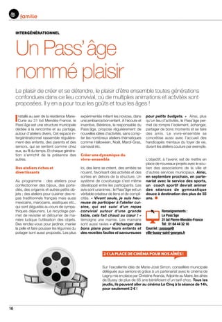 16
famille
Sur l’excellente idée de Marie-José Simon, conseillère municipale
déléguée aux seniors et grâce à un partenariat avec le cinéma de
Lagny mis en place par Christine Aranda, Adjointe au Maire, les aînés
de Bussy de plus de 65 ans bénéficient d’un tarif choc. Tous les
jeudis, ils peuvent aller au cinéma Le Cinq à la séance de 14h,
pour seulement 2 € !
intergénérationnel
Un Pass’âge
nommé plaisir
Le plaisir de créer et se détendre, le plaisir d’être ensemble toutes générations
confondues dans ce lieu convivial, où de multiples animations et activités sont
proposées. Il y en a pour tous les goûts et tous les âges !
Installé au sein de la résidence Marie-
Curie au 31 bd Mendès-France, le
Pass’âge est une structure municipale
dédiée à la rencontre et au partage,
autour d’ateliers divers. Cet espace in-
tergénérationnel rassemble régulière-
ment des enfants, des parents et des
seniors, qui se sentent comme chez
eux, au fil du temps. Et chaque généra-
tion s’enrichit de la présence des
autres.
Des ateliers riches et
divertissants
Au programme : des ateliers pour
confectionner des bijoux, des porte-
clés, des origamis et autres petits ob-
jets ; des ateliers pour cuisiner des re-
pas traditionnels français mais aussi
mexicains, marocains, asiatiques etc.,
qui sont dégustés au cours de sympa-
thiques déjeuners. Le recyclage per-
met de revisiter et détourner de ma-
nière ludique l’utilisation des objets.
Des rendez-vous pour jardiner, manier
la pelle et faire pousser les légumes du
potager sont aussi proposés. Les plus
expérimentés initient les novices, dans
une ambiance bon enfant. A l’écoute et
inventive, Bérénice, la responsable du
Pass’âge, propose régulièrement de
nouvelles idées d’activités, sans comp-
ter les nombreux ateliers thématiques
comme Halloween, Noël, Mardi-Gras,
carnaval etc.
Créer une dynamique du
vivre-ensemble
Ici, des liens se créent, des amitiés se
nouent, favorisant des activités et des
sorties en dehors de la structure. Un
système de covoiturage s’est même
développé entre les participants. Les
avis sont unanimes : le Pass’âge est un
véritable créateur de liens et de compli-
cités. « Vivant seule, je suis heu-
reuse de participer à l’atelier cui-
sine, qui est suivi d’un repas
convivial autour d’une grande
table, cela fait chaud au cœur ! »
témoigne une mamie. Les mamans
sont aussi ravies « d’échanger des
bons plans pour leurs enfants et
des recettes faciles et savoureuses
pour petits budgets. » Ainsi, plus
qu’un lieu d’activités, le Pass’âge per-
met de rompre l’isolement, échanger,
partager de bons moments et se faire
des amis. Le vivre-ensemble se
concrétise aussi avec l’accueil des
handicapés mentaux du foyer de vie,
durant les ateliers couture par exemple.
L’objectif, à l’avenir, est de mettre en
place de nouveaux projets avec le sou-
tien des associations de la ville et
d’autres services municipaux. Ainsi,
en septembre prochain, en parte-
nariat avec le service des sports,
un coach sportif devrait animer
des séances de gymnastique
douce à destination des plus de 55
ans.
Renseignements :
Le Pass’âge
31 bd Pierre-Mendès-France
Tél : 01 64 44 32 16
Courriel : passage@
ville-bussy-saint-georges.fr
2 € la place de cinéma pour nos aînés !
 