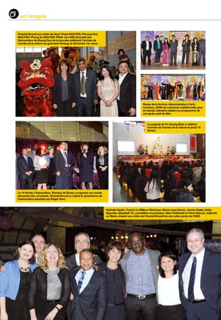 28
en images
Chantal Brunel aux côtés de Hoai Thanh NGUYEN, Phuong Hoa
NGUYEN, Phung Vu NGUYEN TRAN de l’AVB (Amicale des
Vietnamiens de Bussy) lors de la journée célébrant l’arrivée de
l’année de la chèvre au gymnase Herzog, le dimanche 1er mars.
Danse de la licorne, démonstration d’arts
martiaux, défilé de costumes traditionnels, jeux
et stands culinaires étaient au programme de
cet après-midi de fête.
La pagode du Fo Guang Shan a célébré
l’arrivée de l’année de la chèvre le jeudi 19
février.
Le 14 février, l’Association Khmers de Bussy a organisé une soirée
dansante très conviviale. Chantal Brunel y a salué le dynamisme de
l’association présidée par Roger Kinn.
Nathalie Nuttin, Franck Le Millour-Woirhaye, Marie-José Simon, Jimmy Vitalis, Eddy
Ngombe, Elisabeth Te, conseillers municipaux, Alain Chilewski et Yann Dubosc, Adjoints
au Maire, étaient aux côtés de Chantal Brunel lors de cette soirée de l’AKB.
 