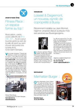 | N° 173 - mars 2015 31
vie économique
immobilier
Loiselet  Daigremont,
un nouveau syndic de
copropriété à Bussy
Récemment installée rue Jean-Monnet,
l’agence propose depuis quelques mois
ses services aux Buxangeorgiens.
Son directeur général, Philippe
Loiselet, se réjouit de l’implan-
tation de son groupe à Bussy :
« Loiselet  Daigremont est une
entreprise indépendante et fami-
liale de services immobiliers. Par
tradition, elle s’implique dans la
vie de la cité. Pourquoi Bussy ?
La ville est aujourd’hui l’un des
pôles de développement urbain
majeur de l’Est parisien. »
Privilégiant la proximité, le person-
nel de l’agence veille à être pré-
sent le plus souvent possible dans
les immeubles dont la gestion lui
est confiée : « C’est la meilleure
façon de suivre la maintenance et
d’être à l’écoute des besoins de
nos clients ».
•Agence Loiselet  Daigremont
16, rue Jean-Monnet
Tél : 01 41 22 55 09,
courriel : agence.bussy@l-d.fr
Vous voulez transpirer ? Perdre des
calories ou rester tout simplement
en forme ? Une salle de sport vient
d’ouvrir ses portes et vous accueille
7j/7, de 6h à 23h. Trois coaches sont
à votre disposition pour vous conseiller
sur l’utilisation des différents appareils.
Sur un bel espace de 300 m², Fitness
Place vous propose 18 variétés d’ins-
truments de musculation, 8 types d’ap-
pareils cardio, une salle de cours collec-
tifs, une cage à squat avec des poids,
une petite salle de stretching… Grâce à
cette installation, 3 emplois ont été
créés.
Fitness Place Bussy,
15 rocade de la Croix-Saint-Georges,
Tél. 01 82 35 01 32,
www.fitnessplace.fr
Musculation, cardio,
cours collectifs de 6h à
23h, 7j/7… Il y en a pour
tous les goûts au sein de
la salle de sport qui vient
d’ouvrir ses portes à la
rocade de la
Croix-Saint-Georges.
Sport et bien-être
Fitness Place :
un espace
forme au top !
Restaurant
Manhattan Burger :
Queens, Manhattan, Soho, Harlem
… Un petit air de New York, au
cœur de Bussy. Ce nouveau restau-
rant propose différentes recettes de
hamburgers! Pour un menu entre 8 et
10€ environ, vous pouvez déguster
un hamburger, une frite et une bois-
son. A noter que le pain et la pâtisse-
rie sont de fabrication artisanale et les
frites sont faites maison.
Manhattan Burger
16 rue Jean-Monnet
 