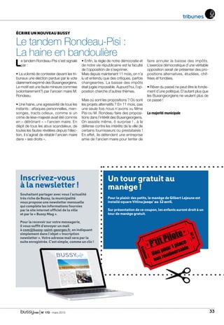 | N° 173 - mars 2015 33
Écrire un nouveau Bussy
Le tandem Rondeau-Pisi :
La haine en bandoulière
Le tandem Rondeau-Pisi s’est signalé
par :
• La volonté de contester devant les tri-
bunaux une élection perdue par le vote
clairement exprimé des Buxangeorgiens.
Le motif est une faute mineure commise
(volontairement?) par l’ancien maire M.
Rondeau.
• Une haine, une agressivité de tous les
instants : attaques personnelles, men-
songes, tracts odieux, comme si un
crime de lèse-majesté avait été commis
en « détrônant » » l’ancien maire. En
dépit de tous les abus scandaleux, de
toutes les fautes révélées depuis l’élec-
tion, il s’agirait de rétablir l’ancien maire
dans « ses droits ».
• Enfin, la règle de notre démocratie et
de notre vie républicaine est la faculté
de l’opposition de s’exprimer.
Mais depuis maintenant 11 mois, on n’a
lu et entendu que des critiques, parfois
changeantes. La baisse des impôts
était jugée impossible. Aujourd’hui, l’op-
position cherche d’autres thèmes.
Mais où sont les propositions ? Où sont
les projets alternatifs ? En 11 mois, pas
une seule fois nous n’avons vu Mme
Pisi ou M. Rondeau faire des proposi-
tions dans l’intérêt des Buxangeorgiens.
On assiste même, ô surprise ! , à la
défense contre les intérêts de la ville de
certains fournisseurs ou prestataires !
En effet, ils défendent une entreprise
amie de l’ancien maire pour tenter de
faire annuler la baisse des impôts.
L’exercice démocratique d’une véritable
opposition serait de présenter des pro-
positions alternatives, étudiées, chif-
frées et fondées.
• Rêver du passé ne peut être le fonde-
ment d’une politique. D’autant plus que
les Buxangeorgiens ne veulent plus de
ce passé !
La majorité municipale
Un tour gratuit au
manège !
Pour le plaisir des petits, le manège de Gilbert Lejeune est
installé square Vitlina jusqu’ au 12 avril.
Sur présentation de ce coupon, les enfants auront droit à un
tour de manège gratuit.
Inscrivez-vous
à la newsletter !
Souhaitant partager avec vous l’actualité
très riche de Bussy, la municipalité
vous propose une newsletter mensuelle
qui complète les informations fournies
par le site internet officiel de la ville
et par le « Bussy Mag ».
Pour la recevoir sur votre messagerie,
il vous suffit d’envoyer un mail
à com@bussy-saint-georges.fr, en indiquant
simplement dans l’objet « Inscription
newsletter ». Votre adresse mail sera par la
suite enregistrée. C’est simple, comme un clic !
tribunes
P’tit Pilote
Bon pour 1 place
non remboursable
G.Lejeune
N°173
 