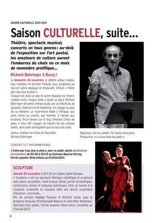 Bussyscope 159_Scope 05/11/13 14:25 Page4

SAISON CULTURELLE 2013-2014

Saison CULTURELLE, suite…
Théâtre, spectacle musical,
concerts en tous genres : au-delà
de l’exposition sur l’art postal,
les amateurs de culture auront
l’embarras du choix en ce mois
de novembre prolifique…

Richard Bohringer à Bussy !
Le dimanche 24 novembre, le célèbre acteur, réalisateur, chanteur et écrivain français vous proposera un
seul en scène atypique et émouvant, intitulé « Traîne
pas trop sous la pluie ».
Chaque soir, dans un seul en scène atypique où l’improvisation entre chaque texte a toute sa place, Richard
Bohringer réinvente, retrace toute une vie d’écriture, de
passions, d’amours et de tendresse. Un voyage au pays
de sa mémoire, un road-movie dédié à l’Afrique, aux
amis, morts ou vivants, aux femmes, à l’alcool, aux
errances. Tel un boxeur sur le ring, l’émotion à fleur de
peau, il nous fait voyager au travers de ses propres
textes, dans cette atmosphère que lui seul sait créer.
Auteur, metteur en scène et interprète:
Richard Bohringer.

Régisseur Son & Lumière: M. Carlos Gonçalves.
Production: « La lune dans les pieds ».

CONTACT ET INFORMATIONS :

«Traîne pas trop sous la pluie», pour un public adulte, le dimanche
24 novembre, de 18h30 à 20h15 au Gymnase Maurice-Herzog.
Entrée payante. Réservations au 0164666001.

SCULPTURE
Samedi 30 novembre à 20 h 30 en l’église Saint-Georges.
« Sculpture » est un spectacle féérique, esthétique et sculptural
avec piano, accordéon, chant lyrique, danse, portés acrobatiques,
contorsions, mimes et costumes artistiques. C'est un hymne à la
sculpture corporelle en musique telle une œuvre suspendue
d'émotion. L'onirisme…
Par les artistes Nadège Paineau et Richard Guillo, avec la
présence musicale d’Emmanuelle Masson et Jean-Marc Matallana.
Spectacle tout public. Entrée payante. Réservation conseillée au
01 64 66 60 01.
4

 