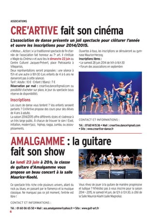 L’association de danse présente un joli spectacle pour clôturer l’année
et ouvre les inscriptions pour 2014/2015.
« Moteur…Action ! »Letraditionnelspectacledefind'an-
née de l’association fait honneur au 7e art. Il s'intitule
« Magie du Cinéma » et aura lieu le dimanche 22 juin au
Centre Culturel Jacques-Prévert, place Pietrasanta à
Villeparisis.
Deux représentations seront proposées  : une séance à
15h et une autre à 18h30 (Les enfants de 4 à 6 ans ne
danseront pas à cette séance).
Tarif : Adulte : 10 € - Enfant (-18ans) : 7 €
Réservation par mail : creartive.dance@gmail.com ou
possibilité d’acheter sur place, le jour du spectacle (sous
réserve de disponibilité).
Inscriptions
Les cours de danse vous tentent ? Vos enfants seraient
partants ? Cré’Artive propose des cours pour des élèves
de 4 ans à adulte.
La saison 2014/2015 offre différents styles et s’adresse à
un très large public. À chacun de trouver le sien  ! Eveil,
initiation, modern'jazz, hiphop, ragga, zumba, ou assou-
plissements.
Ouvertes à tous, les inscriptions se dérouleront au gym-
nase Maurice-Herzog.
Inscriptions libres :
• Le samedi 28 juin 2014 de 14h à 16h30
• Forum des associations en septembre
ASSOCIATIONS
CRE’ARTIVE fait son cinéma
Le lundi 23 juin à 20h, la classe
de guitare d'Amalgamme vous
propose un beau concert à la salle
Maurice-Koehl.
Ce spectacle très riche crée plusieurs univers, allant du
rock au blues, en passant par le flamenco et la musique
classique. Ne manquez pas ce joli moment, l’entrée est
libre !
Vous rêvez de jouer à la guitare de manière progressive
et ludique ? N’hésitez pas à vous inscrire pour la saison
2014 – 2015, le samedi 14 juin, de 12h à 13h30, à côté de
la Salle Maurice-Koehl (salle Magnolia).
AMALGAMME : la guitare
fait son show
CONTACT ET INFORMATIONS :
Tél. : 0760141536 • Mail : creartive.dance@gmail.com
• Site : www.creartive-danse.fr
CONTACT ET INFORMATIONS :
Tél. : 01 60 06 65 50 • Mail : ass.amalgamme@yahoo.fr • Site : www.guit-art.fr
6
 