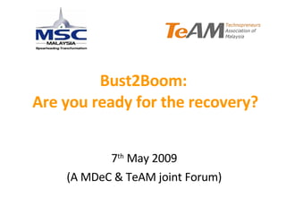Bust2Boom:  Are you ready for the recovery? 7 th  May 2009 (A MDeC & TeAM joint Forum) 