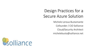 Design Practices for a
Secure Azure Solution
Michele Leroux Bustamante
Cofounder / CIO Solliance
Cloud/Security Architect
michelebusta@solliance.net
 