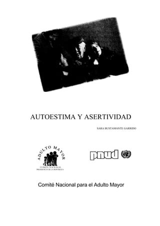 AUTOESTIMA Y ASERTIVIDAD
                               SARA BUSTAMANTE GARRIDO




    COMITE NACIONAL
 PRESIDENCIA DE LA REPUBLICA




  Comité Nacional para el Adulto Mayor
 