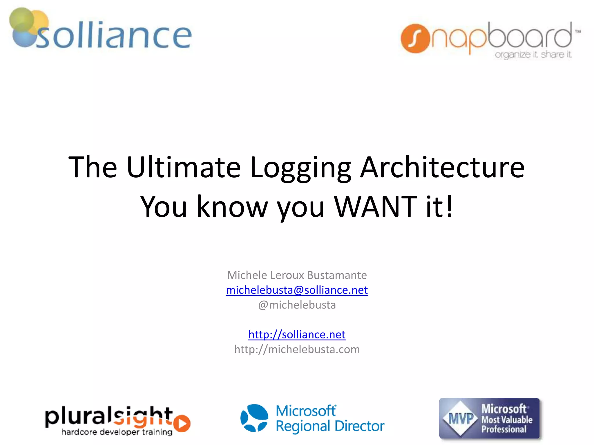 The Ultimate Logging Architecture 
You know you WANT it! 
Michele Leroux Bustamante 
michelebusta@solliance.net 
@michelebusta 
http://solliance.net 
http://michelebusta.com 
 