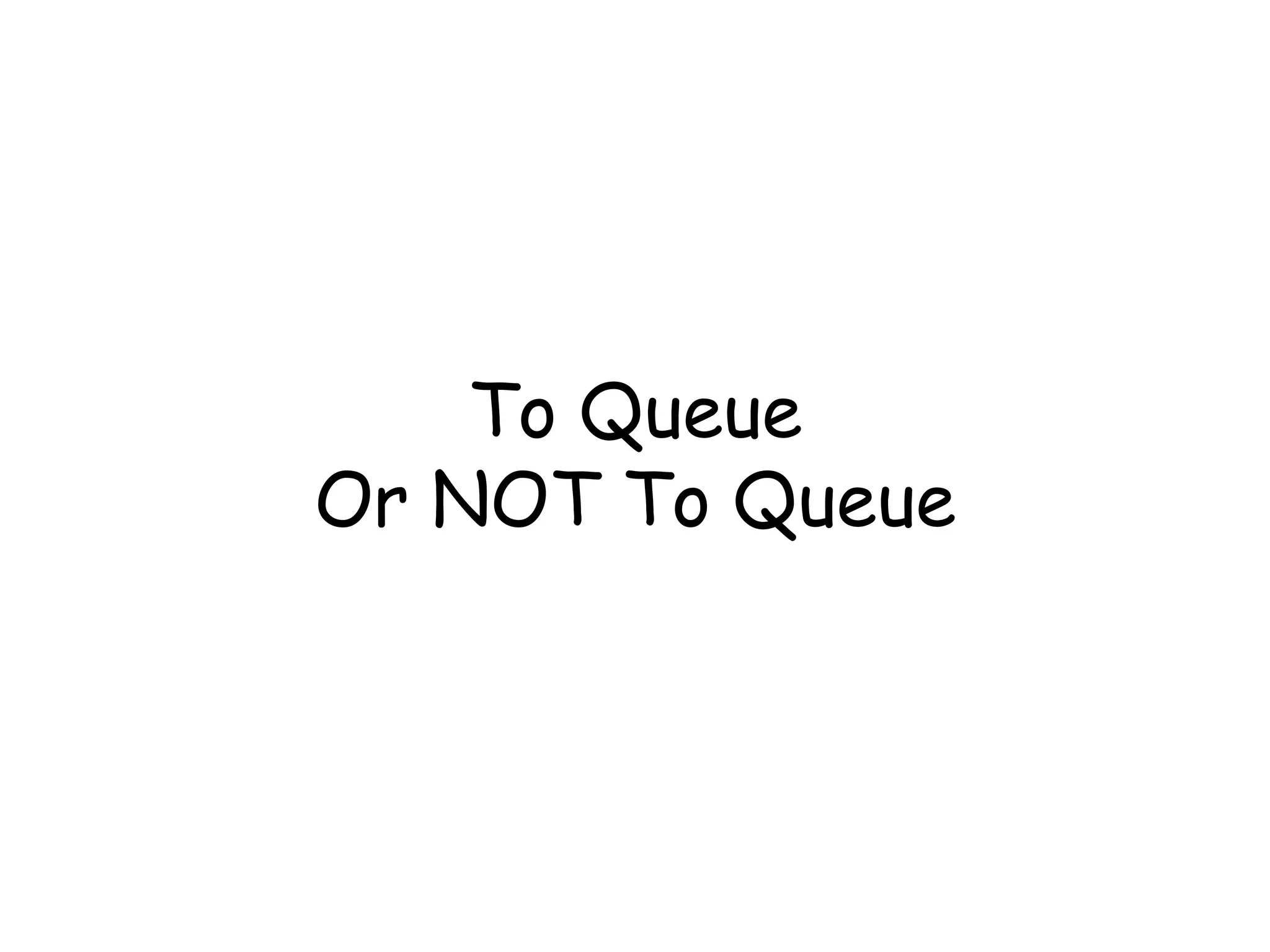 To Queue 
Or NOT To Queue 
 