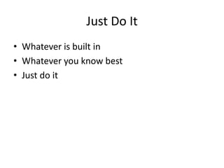 Just Do It 
• Whatever is built in 
• Whatever you know best 
• Just do it 
 