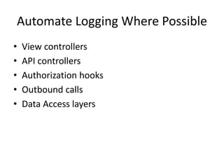 Automate Logging Where Possible 
• View controllers 
• API controllers 
• Authorization hooks 
• Outbound calls 
• Data Access layers 
 