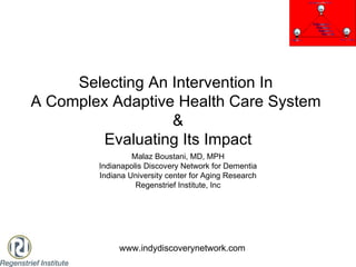 Selecting An Intervention In  A Complex Adaptive Health Care System  & Evaluating Its Impact Malaz Boustani, MD, MPH Indianapolis Discovery Network for Dementia Indiana University center for Aging Research Regenstrief Institute, Inc www.indydiscoverynetwork.com 