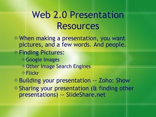 Web 2.0 Presentation Resources When making a presentation, you want pictures, and a few words. And people. Finding Pictures: Google Images Other Image Search Engines Flickr Building your presentation -- Zoho: Show Sharing your presentation (& finding other presentations) -- SlideShare.net 