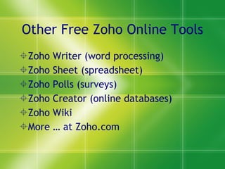 Other Free Zoho Online Tools Zoho Writer (word processing) Zoho Sheet (spreadsheet) Zoho Polls (surveys) Zoho Creator (online databases) Zoho Wiki More … at Zoho.com 