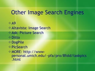 Other Image Search Engines A9 Altavista: Image Search Ask: Picture Search Ditto DogPile PicSearch MORE: http://www-personal.umich.edu/~pfa/pro/8fold/taskpics.html 