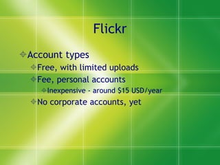 Flickr Account types Free, with limited uploads Fee, personal accounts Inexpensive - around $15 USD/year No corporate accounts, yet 