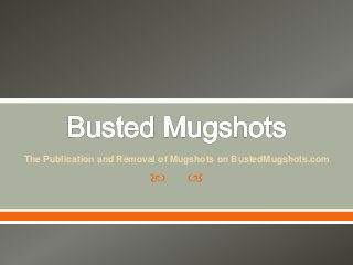  
The Publication and Removal of Mugshots on BustedMugshots.com
 