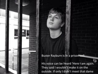 Buster Rayburn is in a prison cell.
His voice can be heard ‘Here I am again.
They said I wouldn’t make it on the
outside. If only I didn’t meet that dame
 
