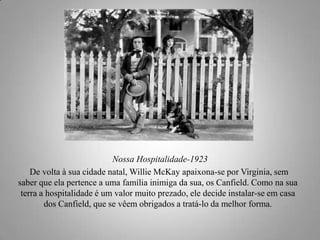 Nossa Hospitalidade-1923
De volta à sua cidade natal, Willie McKay apaixona-se por Virginia, sem
saber que ela pertence a uma família inimiga da sua, os Canfield. Como na sua
terra a hospitalidade é um valor muito prezado, ele decide instalar-se em casa
dos Canfield, que se vêem obrigados a tratá-lo da melhor forma.

 