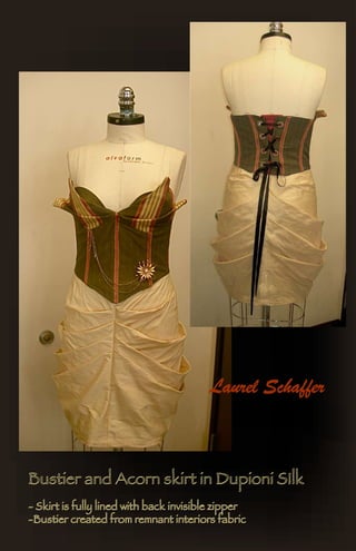 Laurel Schaffer



Bustier and Acorn skirt in Dupioni SIlk
- Skirt is fully lined with back invisible zipper
-Bustier created from remnant interiors fabric
 