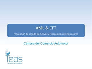 AML & CFT
Prevención de Lavado de Activos y Financiación del Terrorismo


         Cámara del Comercio Automotor
 