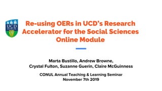 Re-using OERs in UCD’s Research
Accelerator for the Social Sciences
Online Module
Marta Bustillo, Andrew Browne,
Crystal Fulton, Suzanne Guerin, Claire McGuinness
CONUL Annual Teaching & Learning Seminar
November 7th 2019
 