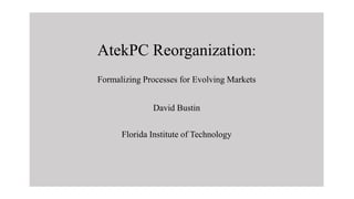 AtekPC Reorganization:
Formalizing Processes for Evolving Markets
David Bustin
Florida Institute of Technology
 