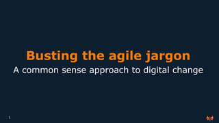 Busting the agile jargon
A common sense approach to digital change
1
 