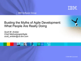 ®




              IBM Software Group



Busting the Myths of Agile Development:
What People Are Really Doing
Scott W. Ambler
Chief Methodologist/Agile
scott_ambler@ca.ibm.com




                                          © 2009 IBM Corporation
 