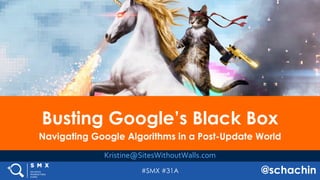 #SMX #31A @schachin
Busting Google’s Black Box
Navigating Google Algorithms in a Post-Update World
Kristine@SitesWithoutWalls.com
 