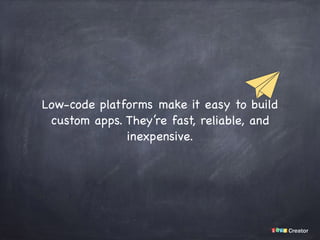 Low-code platforms make it easy to build
custom apps. They’re fast, reliable, and
inexpensive.
 