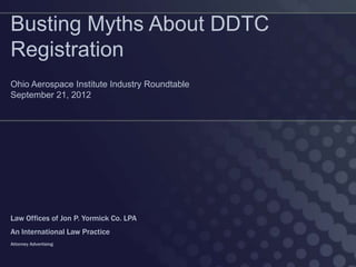 Busting Myths About DDTC
Registration
Ohio Aerospace Institute Industry Roundtable
September 21, 2012




Law Offices of Jon P. Yormick Co. LPA
An International Law Practice
Attorney Advertising
 