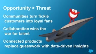 Opportunity > Threat 
Communities turn fickle 
customers into loyal fans 
Collaboration wins the 
war for talent 
Connected products 
replace guesswork with data-driven insights 
 