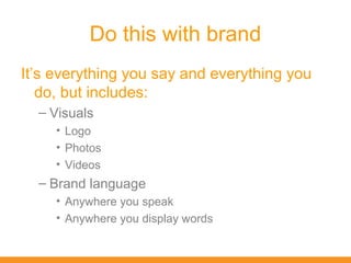 Do this with brand
It’s everything you say and everything you
   do, but includes:
  – Visuals
     • Logo
     • Photos
     • Videos
  – Brand language
     • Anywhere you speak
     • Anywhere you display words
 