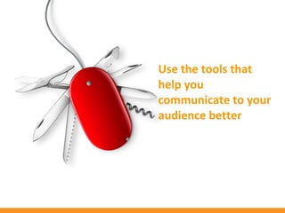 Use the tools that
help you
communicate to your
audience better
 
