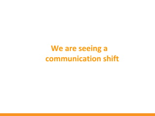We are seeing a
communication shift
 