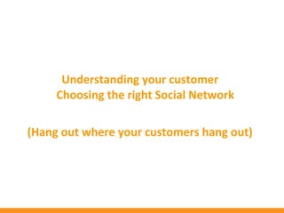 Understanding your customer
     Choosing the right Social Network

(Hang out where your customers hang out)
 