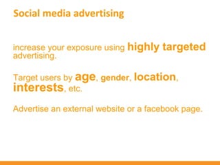 Social media advertising


increase your exposure using highly   targeted
advertising.

Target users by age, gender, location,
interests, etc.
Advertise an external website or a facebook page.
 