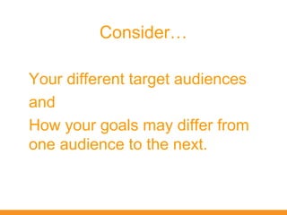Consider…

Your different target audiences
and
How your goals may differ from
one audience to the next.
 