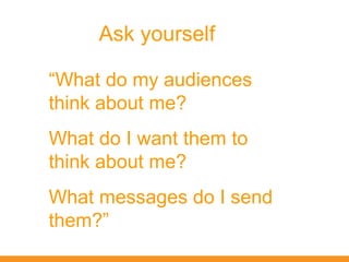 Ask yourself

“What do my audiences
think about me?
What do I want them to
think about me?
What messages do I send
them?”
 