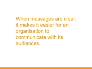 When messages are clear,
it makes it easier for an
organisation to
communicate with its
audiences.
 