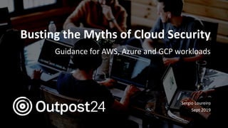Busting the Myths of Cloud Security
Guidance for AWS, Azure and GCP workloads
Sergio Loureiro
Sept 2019
 