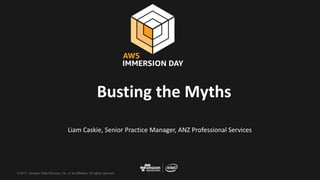 © 2017, Amazon Web Services, Inc. or its Affiliates. All rights reserved.
Liam Caskie, Senior Practice Manager, ANZ Professional Services
Busting the Myths
 