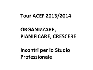 Tour ACEF 2013/2014
ORGANIZZARE,
PIANIFICARE, CRESCERE
Incontri per lo Studio
Professionale
Tour ACEF 2013/2014 – Organizzazione per lo Studio Professionale
Busto Arsizio – 28 novembre 2013

 