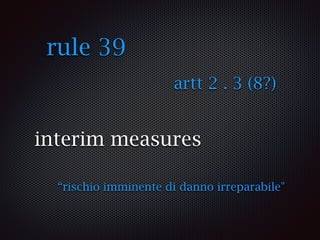interim measures
“rischio imminente di danno irreparabile"
rule 39
artt 2 . 3 (8?)
 