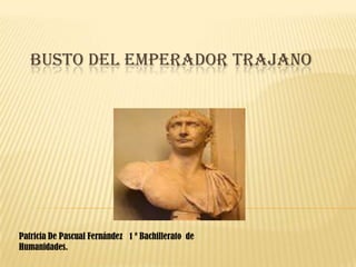 Busto del emperador Trajano Patricia De Pascual Fernández   1 º Bachillerato  de Humanidades.  